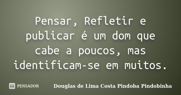 Pensar, Refletir e publicar é um dom que cabe a poucos, mas identificam-se em muitos.... Frase de Douglas de Lima Costa Pindoba Pindobinha.