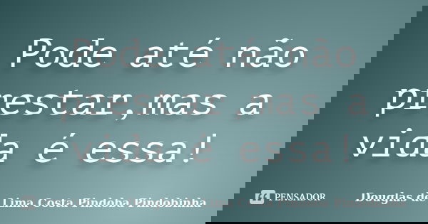 Pode até não prestar,mas a vida é essa!... Frase de Douglas de Lima Costa Pindoba Pindobinha.