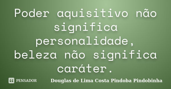 Poder aquisitivo não significa personalidade, beleza não significa caráter.... Frase de Douglas de Lima Costa Pindoba Pindobinha.