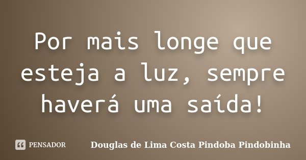 Por mais longe que esteja a luz, sempre haverá uma saída!... Frase de Douglas de Lima Costa Pindoba Pindobinha.