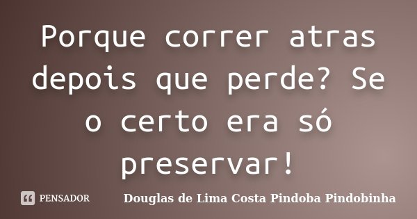 Porque correr atras depois que perde? Se o certo era só preservar!... Frase de Douglas de Lima Costa Pindoba Pindobinha.