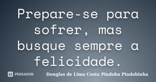 Prepare-se para sofrer, mas busque sempre a felicidade.... Frase de Douglas de Lima Costa Pindoba Pindobinha.