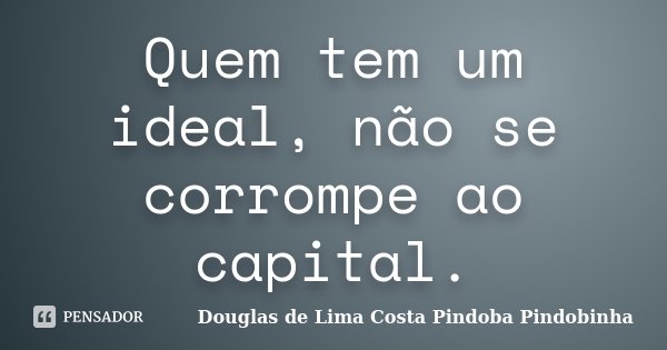 Quem tem um ideal, não se corrompe ao capital.... Frase de Douglas de Lima Costa Pindoba Pindobinha.