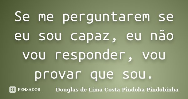 Se me perguntarem se eu sou capaz, eu não vou responder, vou provar que sou.... Frase de Douglas de Lima Costa Pindoba Pindobinha.