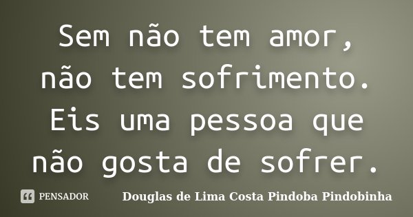 Sem não tem amor, não tem sofrimento. Eis uma pessoa que não gosta de sofrer.... Frase de Douglas de Lima Costa Pindoba Pindobinha.