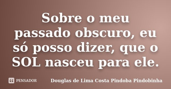 Sobre o meu passado obscuro, eu só posso dizer, que o SOL nasceu para ele.... Frase de Douglas de Lima Costa Pindoba Pindobinha.