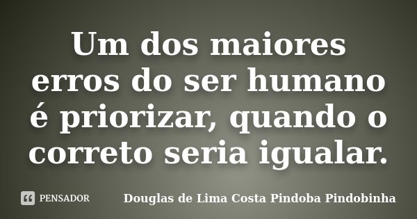 Um dos maiores erros do ser humano é priorizar, quando o correto seria igualar.... Frase de Douglas de Lima Costa Pindoba Pindobinha.