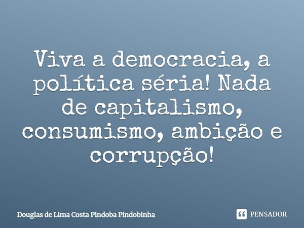 Viva a democracia, a política séria! Nada de capitalismo, consumismo, ambição e corrupção!... Frase de Douglas de Lima Costa Pindoba Pindobinha.
