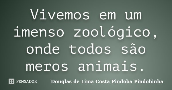 Vivemos em um imenso zoológico, onde todos são meros animais.... Frase de Douglas de Lima Costa Pindoba Pindobinha.