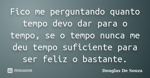 Fico me perguntando quanto tempo devo dar para o tempo, se o tempo nunca me deu tempo suficiente para ser feliz o bastante.... Frase de Douglas De Souza.