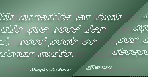 Não acredite em tudo aquilo que você ler por ai, você pode se decepcionar muito.... Frase de Douglas de Souza.