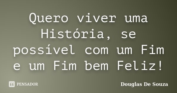 Quero viver uma História, se possível com um Fim e um Fim bem Feliz!... Frase de Douglas de Souza.