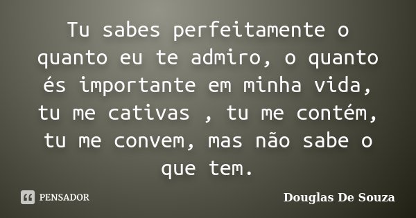 Tu sabes perfeitamente o quanto eu te admiro, o quanto és importante em minha vida, tu me cativas , tu me contém, tu me convem, mas não sabe o que tem.... Frase de Douglas De Souza.