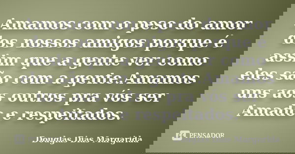 Amamos com o peso do amor dos nossos amigos porque é assim que a gente ver como eles são com a gente.Amamos uns aos outros pra vós ser Amado e respeitados.... Frase de Douglas Dias Margarida.