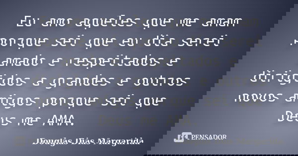 Eu amo aqueles que me amam porque sei que eu dia serei amado e respeitados e dirigidos a grandes e outros novos amigos porque sei que Deus me AMA.... Frase de Douglas Dias Margarida.
