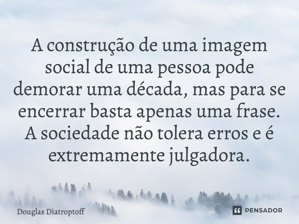 A construção de uma imagem social de uma pessoa pode demorar uma década, mas para se encerrar basta apenas uma frase. A sociedade não tolera erros e é extremame... Frase de Douglas Diatroptoff.