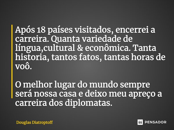 Após ⁠18 países visitados, encerrei a carreira. Quanta variedade de língua,cultural & econômica. Tanta historia, tantos fatos, tantas horas de voô. O melhor... Frase de Douglas Diatroptoff.