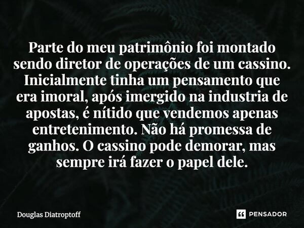 ⁠Parte do meu patrimônio foi montado sendo diretor de operações de um cassino. Inicialmente tinha um pensamento que era imoral, após imergido na industria de ap... Frase de Douglas Diatroptoff.