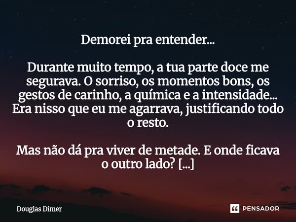Demorei pra entender... Durante muito tempo, a tua parte doce me segurava. O sorriso, os momentos bons, os gestos de carinho, a química e a intensidade... Era ... Frase de Douglas Dimer.