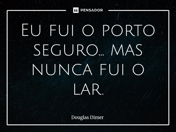 ⁠Eu fui o porto seguro… mas nunca fui o lar.... Frase de Douglas Dimer.