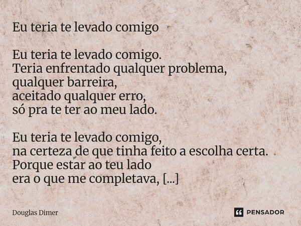 Eu teria te levado comigo Eu teria te levado comigo. Teria enfrentado qualquer problema, qualquer barreira, aceitado qualquer erro, só pra te ter ao meu lado. ... Frase de Douglas Dimer.
