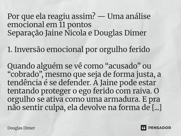 Por que ela reagiu assim? — Uma análise emocional em 11 pontos Separação Jaine Nicola e Douglas Dimer 1. Inversão emocional por orgulho ferido Quando alguém se... Frase de Douglas Dimer.