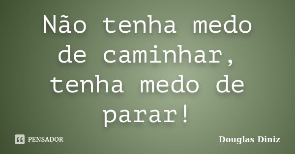 Não tenha medo de caminhar, tenha medo de parar!... Frase de Douglas Diniz.