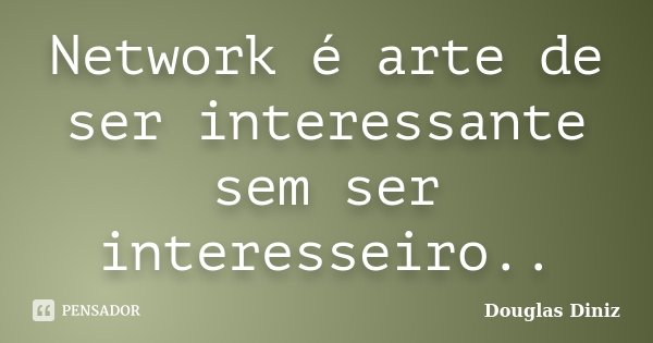 Network é arte de ser interessante sem ser interesseiro..... Frase de Douglas Diniz.