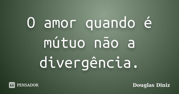 O amor quando é mútuo não a divergência.... Frase de Douglas Diniz.