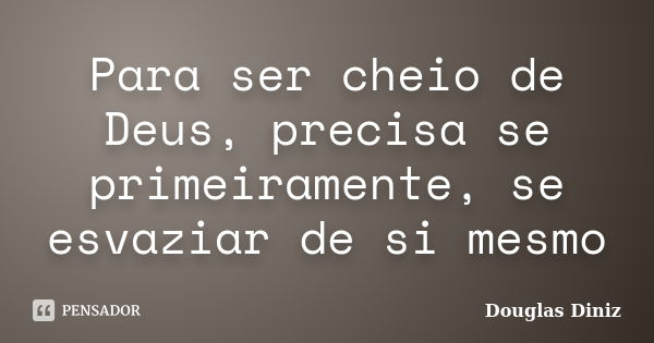 Para ser cheio de Deus, precisa se primeiramente, se esvaziar de si mesmo... Frase de Douglas Diniz.