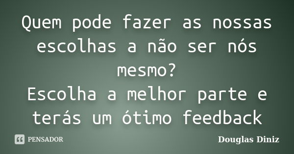 Quem pode fazer as nossas escolhas a não ser nós mesmo? Escolha a melhor parte e terás um ótimo feedback... Frase de Douglas Diniz.