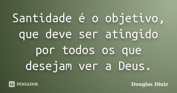 Santidade é o objetivo, que deve ser atingido por todos os que desejam ver a Deus.... Frase de Douglas Diniz.