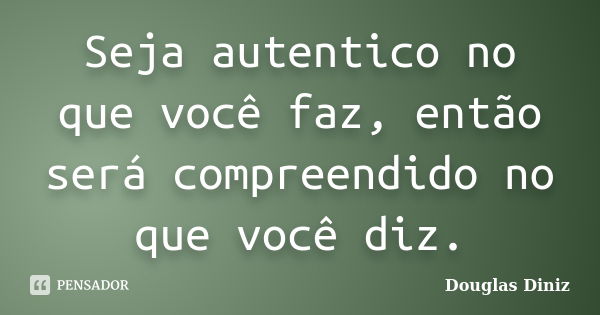 Seja autentico no que você faz, então será compreendido no que você diz.... Frase de Douglas Diniz.