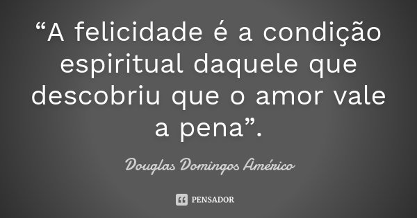 “A felicidade é a condição espiritual daquele que descobriu que o amor vale a pena”.... Frase de Douglas Domingos Américo.