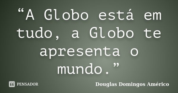 “A Globo está em tudo, a Globo te apresenta o mundo.”... Frase de Douglas Domingos Américo.