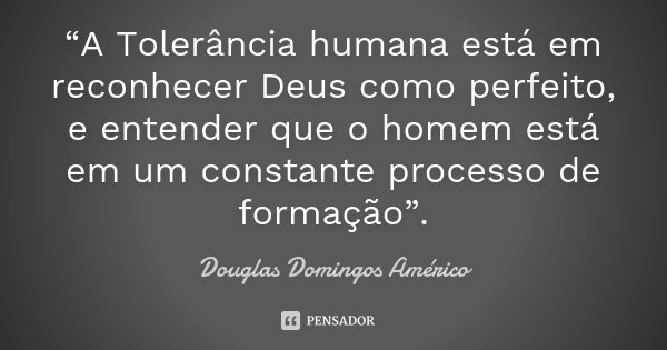 “A Tolerância humana está em reconhecer Deus como perfeito, e entender que o homem está em um constante processo de formação”.... Frase de Douglas Domingos Américo.