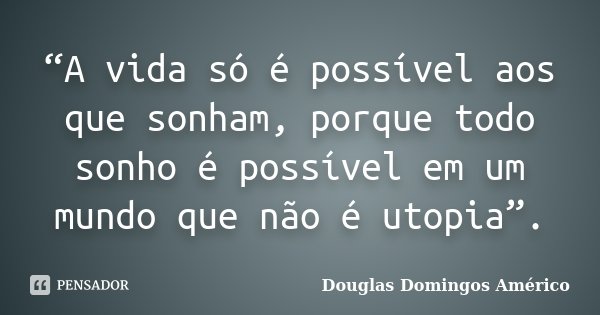 “A vida só é possível aos que sonham, porque todo sonho é possível em um mundo que não é utopia”.... Frase de Douglas Domingos Américo.
