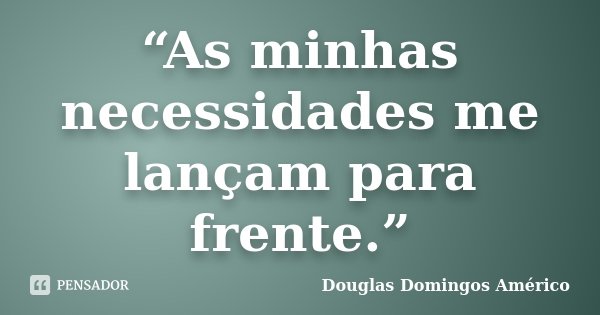 “As minhas necessidades me lançam para frente.”... Frase de Douglas Domingos Américo.