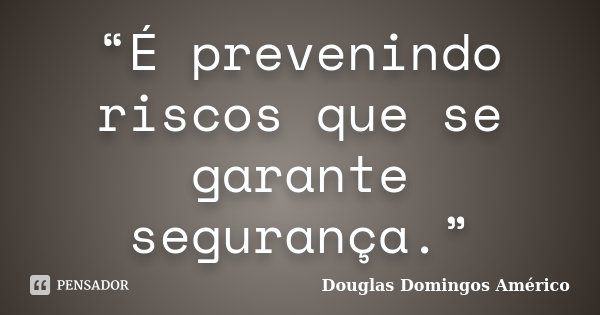 “É prevenindo riscos que se garante segurança.”... Frase de Douglas Domingos Américo.