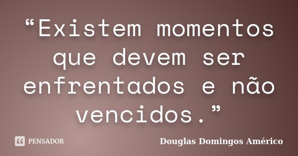 “Existem momentos que devem ser enfrentados e não vencidos.”... Frase de Douglas Domingos Américo.