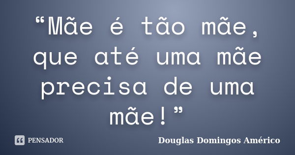 “Mãe é tão mãe, que até uma mãe precisa de uma mãe!”... Frase de Douglas Domingos Américo.