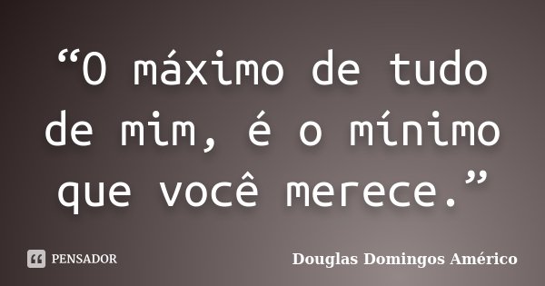 “O máximo de tudo de mim, é o mínimo que você merece.”... Frase de Douglas Domingos Américo.