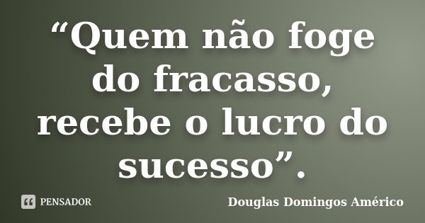 “Quem não foge do fracasso, recebe o lucro do sucesso”.... Frase de Douglas Domingos Américo.