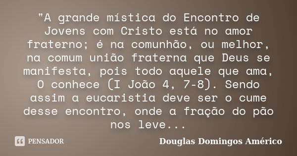 "A grande mística do Encontro de Jovens com Cristo está no amor fraterno; é na comunhão, ou melhor, na comum união fraterna que Deus se manifesta, pois tod... Frase de Douglas Domingos Américo.