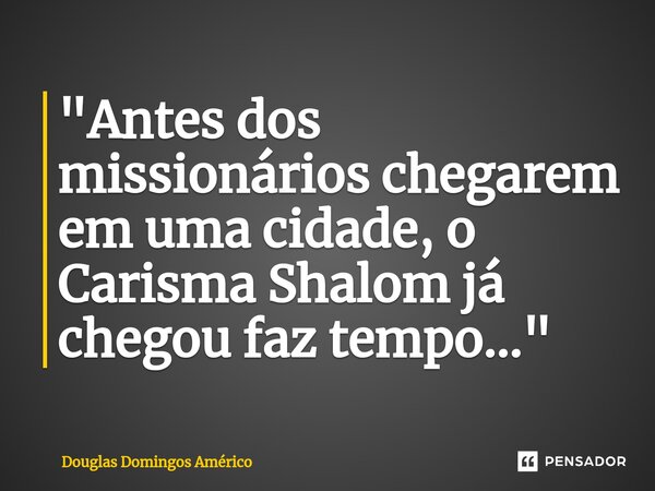 ⁠"Antes dos missionários chegarem em uma cidade, o Carisma Shalom já chegou faz tempo..."... Frase de Douglas Domingos Américo.