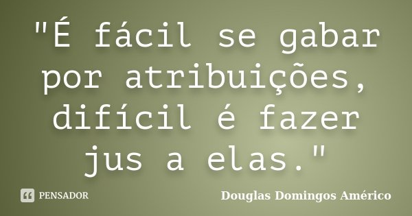 "É fácil se gabar por atribuições, difícil é fazer jus a elas."... Frase de Douglas Domingos Américo.
