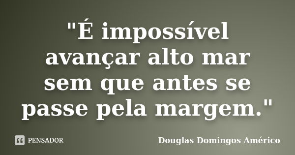 "É impossível avançar alto mar sem que antes se passe pela margem."... Frase de Douglas Domingos Américo.