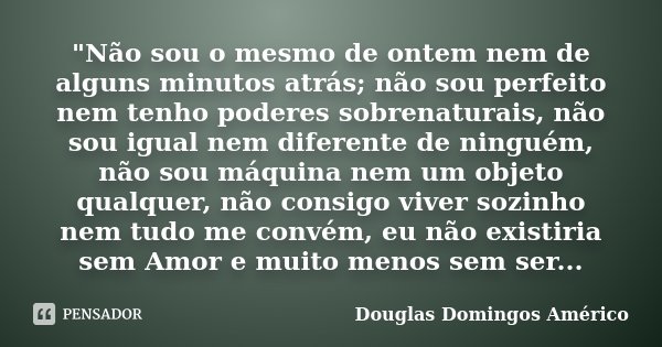 "Não sou o mesmo de ontem nem de alguns minutos atrás; não sou perfeito nem tenho poderes sobrenaturais, não sou igual nem diferente de ninguém, não sou má... Frase de Douglas Domingos Américo.