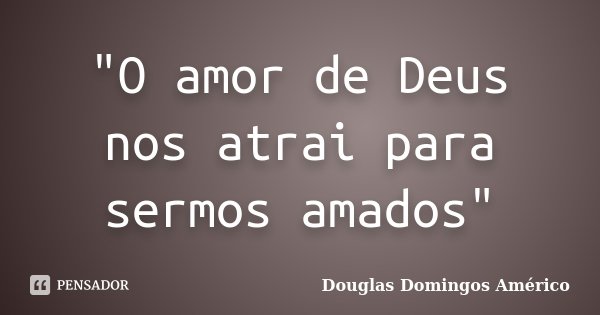 "O amor de Deus nos atrai para sermos amados"... Frase de Douglas Domingos Américo.