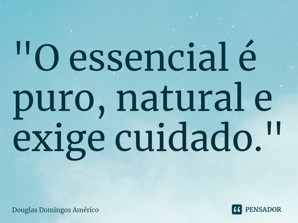 ⁠"O essencial é puro, natural e exige cuidado."... Frase de Douglas Domingos Américo.